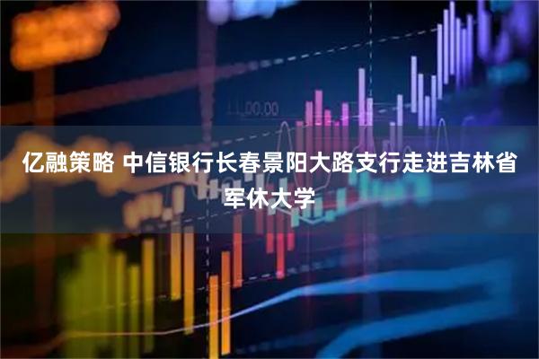 亿融策略 中信银行长春景阳大路支行走进吉林省军休大学