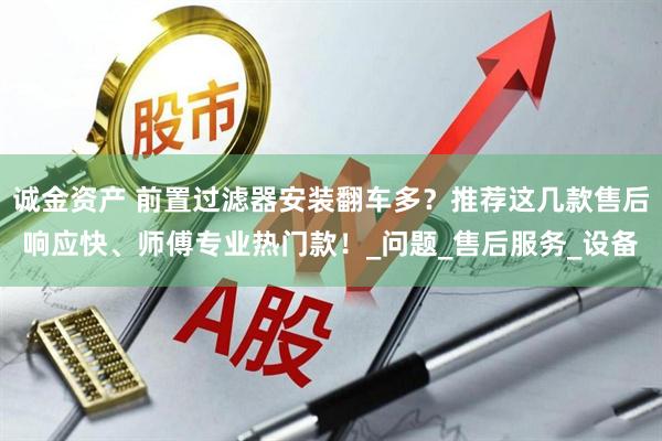 诚金资产 前置过滤器安装翻车多？推荐这几款售后响应快、师傅专业热门款！_问题_售后服务_设备