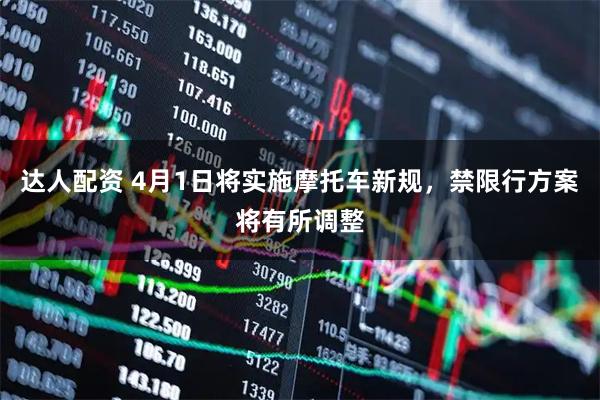 达人配资 4月1日将实施摩托车新规，禁限行方案将有所调整