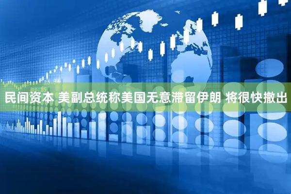 民间资本 美副总统称美国无意滞留伊朗 将很快撤出