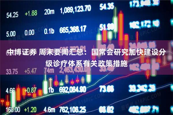 中博证券 周末要闻汇总：国常会研究加快建设分级诊疗体系有关政策措施