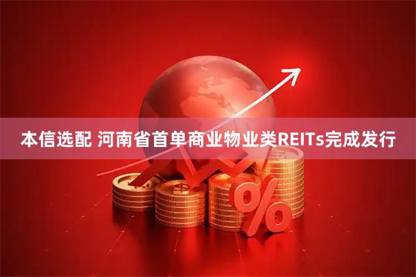本信选配 河南省首单商业物业类REITs完成发行
