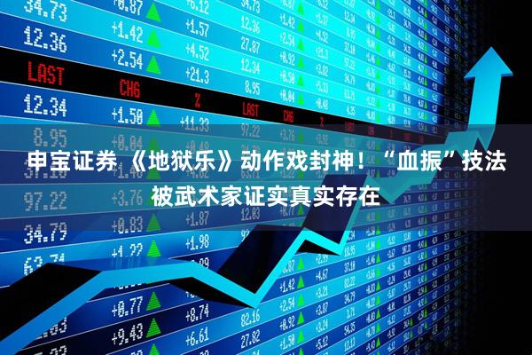 申宝证券 《地狱乐》动作戏封神！“血振”技法被武术家证实真实存在