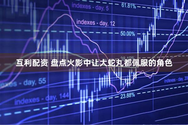 互利配资 盘点火影中让大蛇丸都佩服的角色