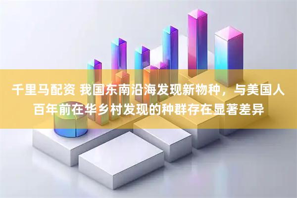 千里马配资 我国东南沿海发现新物种，与美国人百年前在华乡村发现的种群存在显著差异