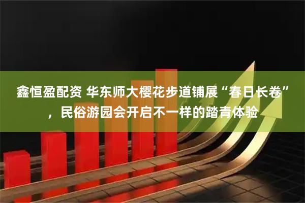 鑫恒盈配资 华东师大樱花步道铺展“春日长卷”，民俗游园会开启不一样的踏青体验