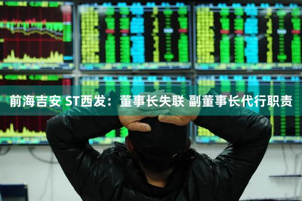 前海吉安 ST西发：董事长失联 副董事长代行职责