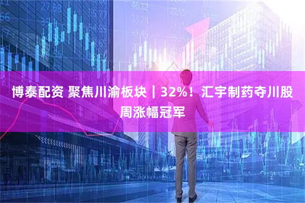 博泰配资 聚焦川渝板块｜32%！汇宇制药夺川股周涨幅冠军