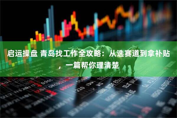 启运操盘 青岛找工作全攻略：从选赛道到拿补贴，一篇帮你理清楚