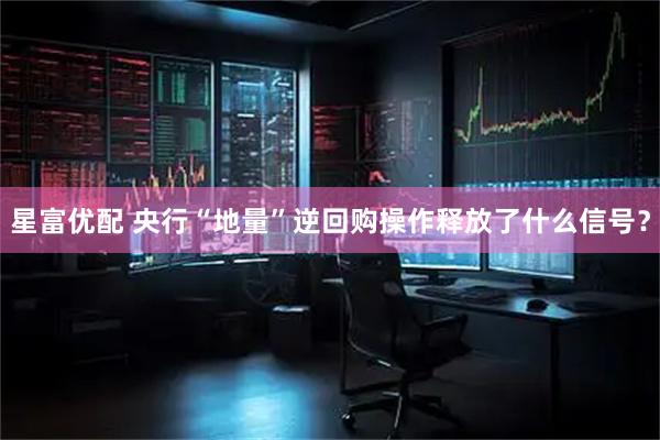 星富优配 央行“地量”逆回购操作释放了什么信号？