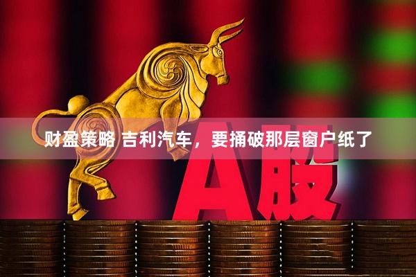 财盈策略 吉利汽车，要捅破那层窗户纸了