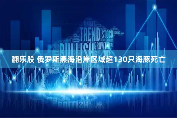 翻乐股 俄罗斯黑海沿岸区域超130只海豚死亡
