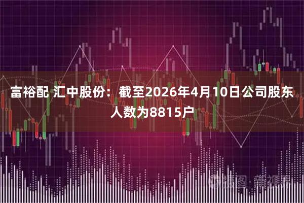 富裕配 汇中股份：截至2026年4月10日公司股东人数为8815户