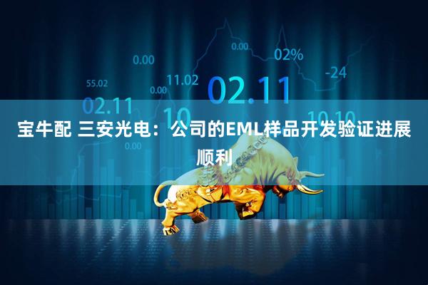 宝牛配 三安光电：公司的EML样品开发验证进展顺利