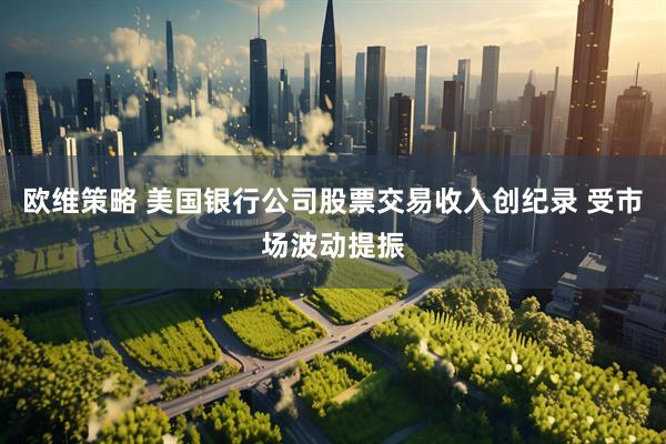 欧维策略 美国银行公司股票交易收入创纪录 受市场波动提振